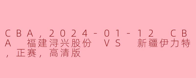 ### CBA正赛回顾：福建浔兴股份 VS 新疆伊力特（2024年1月12日）